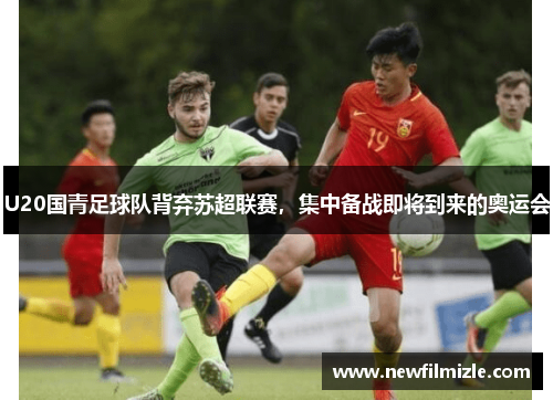 U20国青足球队背弃苏超联赛，集中备战即将到来的奥运会