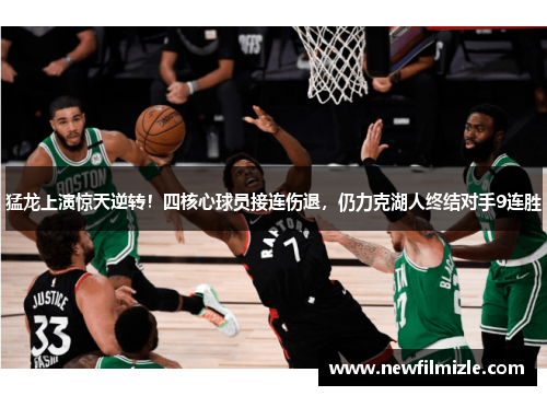猛龙上演惊天逆转！四核心球员接连伤退，仍力克湖人终结对手9连胜