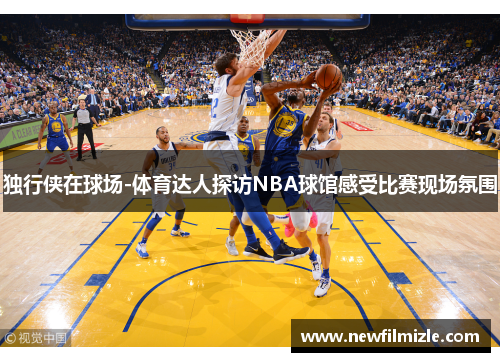 独行侠在球场-体育达人探访NBA球馆感受比赛现场氛围