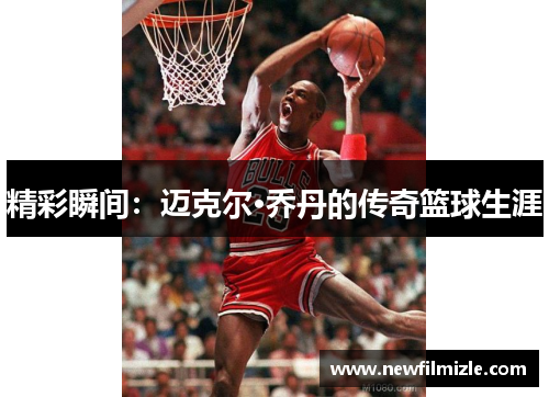 精彩瞬间：迈克尔·乔丹的传奇篮球生涯