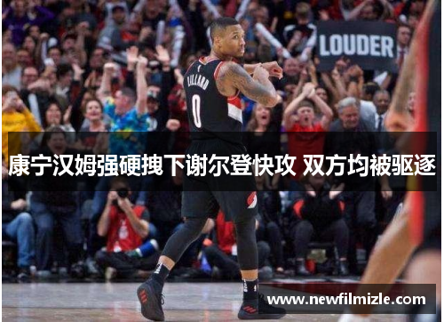 康宁汉姆强硬拽下谢尔登快攻 双方均被驱逐
