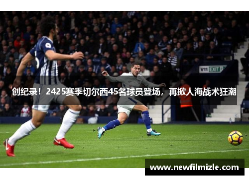 创纪录！2425赛季切尔西45名球员登场，再掀人海战术狂潮